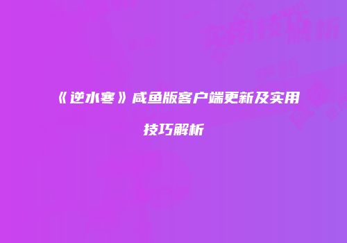 《逆水寒》咸鱼版客户端更新及实用技巧解析