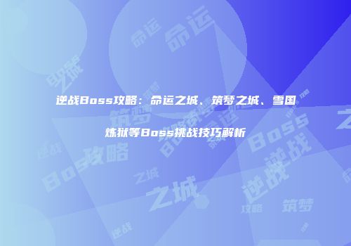 逆战Boss攻略：命运之城、筑梦之城、雪国炼狱等Boss挑战技巧解析