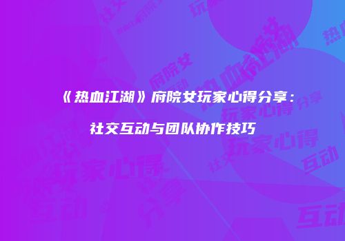 《热血江湖》府院女玩家心得分享：社交互动与团队协作技巧