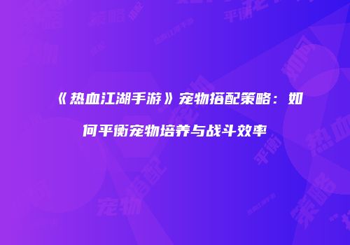 《热血江湖手游》宠物搭配策略：如何平衡宠物培养与战斗效率