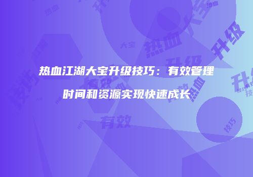 热血江湖大宝升级技巧:有效管理时间和资源实现快速成长