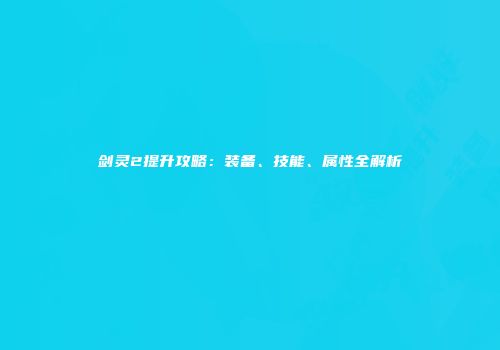 剑灵2提升攻略：装备、技能、属性全解析