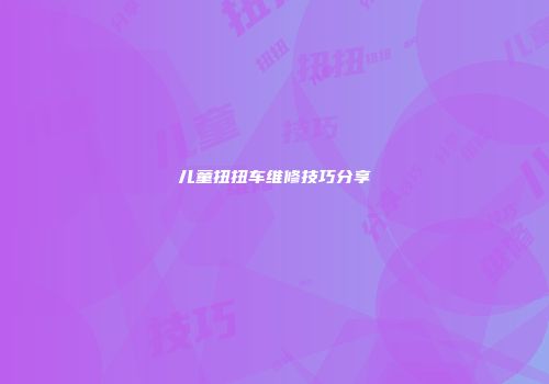 儿童扭扭车维修技巧分享