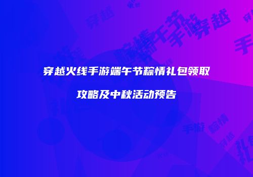 穿越火线手游端午节粽情礼包领取攻略及中秋活动预告