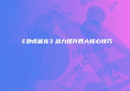 《卧虎藏龙》战力提升四大核心技巧
