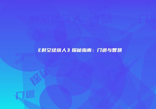 《时空绘旅人》探秘指南：门道与智慧