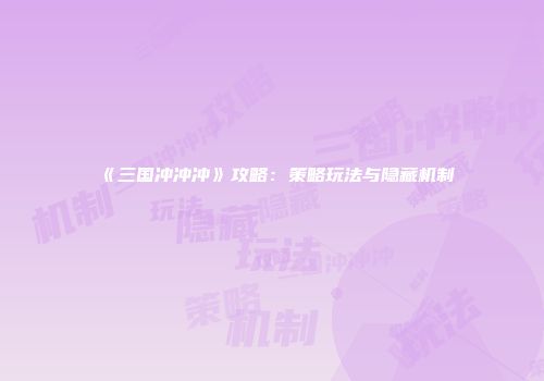 《三国冲冲冲》攻略：策略玩法与隐藏机制