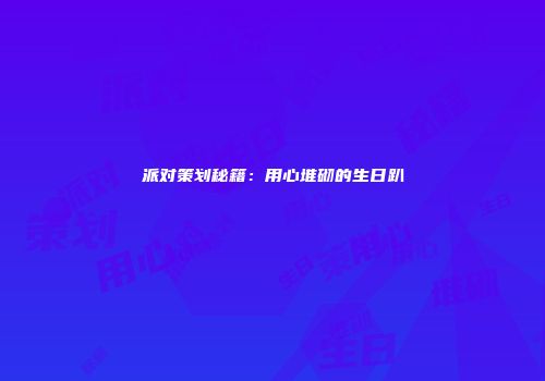 派对策划秘籍：用心堆砌的生日趴