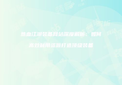 热血江湖装备网站深度解析：如何高效利用资源打造顶级装备