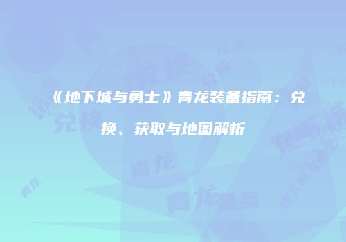 《地下城与勇士》青龙装备指南：兑换、获取与地图解析