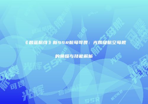 《碧蓝航线》新SSR航母可畏：光辉级航空母舰的荣耀与技能解析