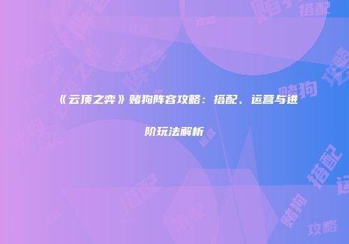《云顶之弈》赌狗阵容攻略：搭配、运营与进阶玩法解析