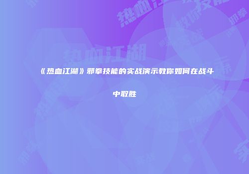 《热血江湖》邪拳技能的实战演示教你如何在战斗中取胜
