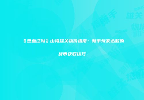 《热血江湖》山海雄关物价指南：新手玩家必知的货币获取技巧