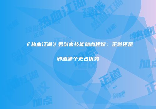《热血江湖》男剑客技能加点建议：正道还是邪道哪个更占优势