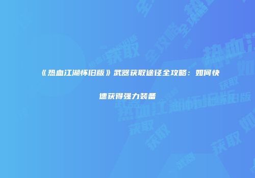 《热血江湖怀旧版》武器获取途径全攻略：如何快速获得强力装备