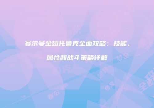 赛尔号金翅托鲁克全面攻略：技能、属性和战斗策略详解