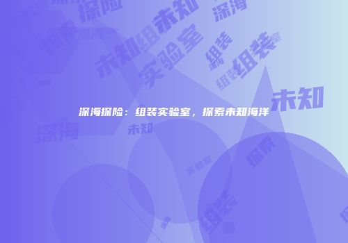 深海探险：组装实验室，探索未知海洋