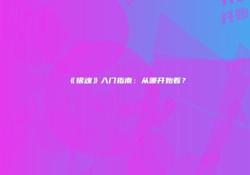 《银魂》入门指南：从哪开始看？
