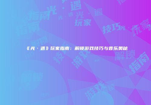 《光·遇》玩家指南：解锁游戏技巧与音乐奥秘