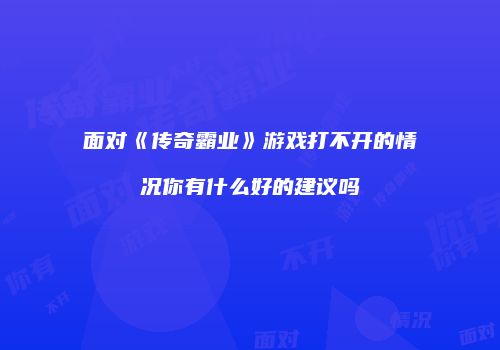面对《传奇霸业》游戏打不开的情况你有什么好的建议吗