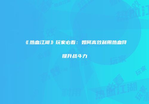 《热血江湖》玩家必看：如何高效利用热血符提升战斗力