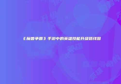 《魔兽争霸》手游中的英雄技能升级路线图