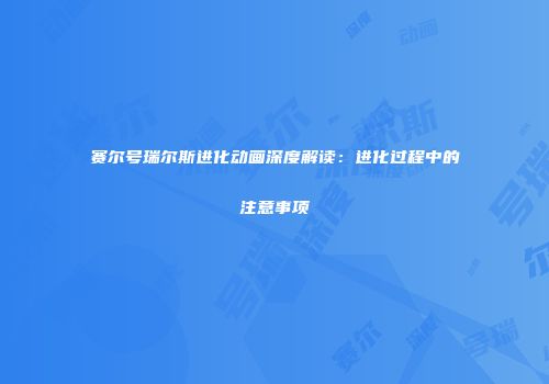 赛尔号瑞尔斯进化动画深度解读：进化过程中的注意事项