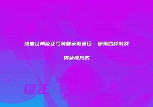 热血江湖级正弓装备获取途径：探索各种游戏内获取方式