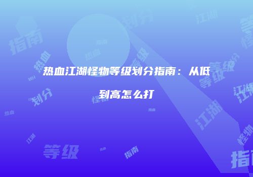 热血江湖怪物等级划分指南：从低到高怎么打