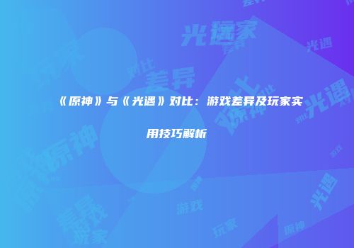 《原神》与《光遇》对比：游戏差异及玩家实用技巧解析