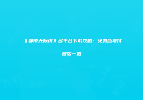 《都市天际线》多平台下载攻略：免费版与付费版一览