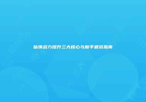 仙侠战力提升三大核心与新手避坑指南