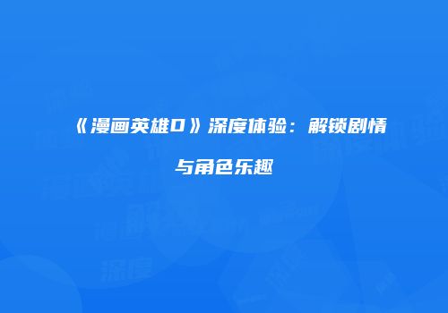 《漫画英雄D》深度体验：解锁剧情与角色乐趣