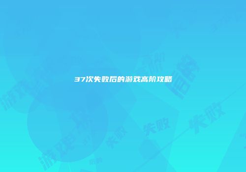 37次失败后的游戏高阶攻略