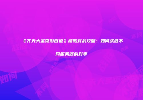 《齐天大圣页游百返》跨服对战攻略：如何战胜不同服务器的对手