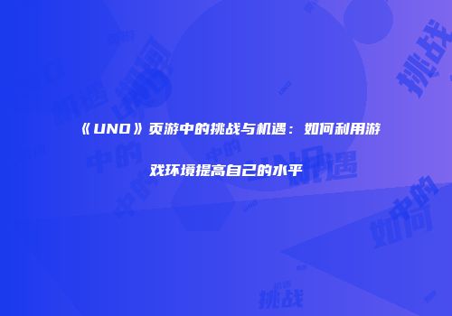 《UNO》页游中的挑战与机遇：如何利用游戏环境提高自己的水平