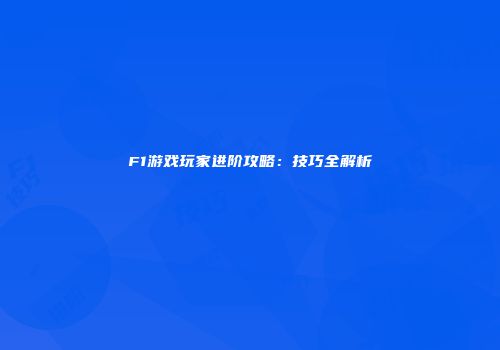 F1游戏玩家进阶攻略：技巧全解析