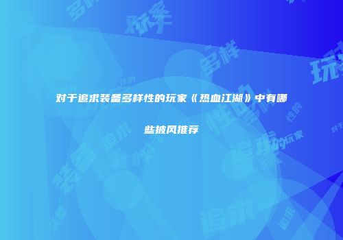 对于追求装备多样性的玩家《热血江湖》中有哪些披风推荐