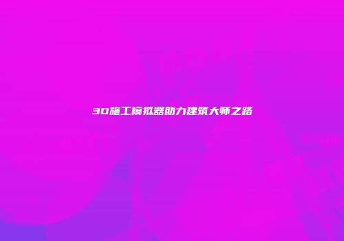 3D施工模拟器助力建筑大师之路