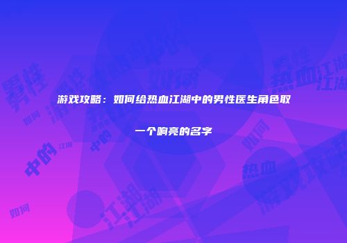游戏攻略：如何给热血江湖中的男性医生角色取一个响亮的名字