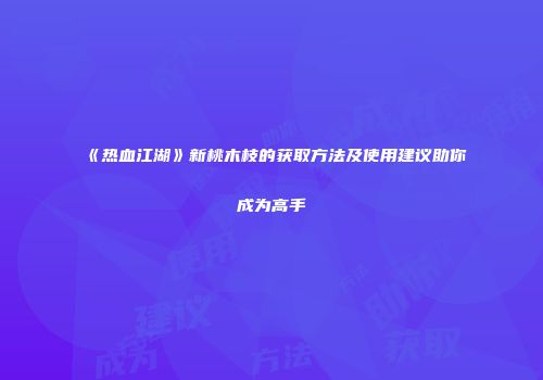 《热血江湖》新桃木枝的获取方法及使用建议助你成为高手