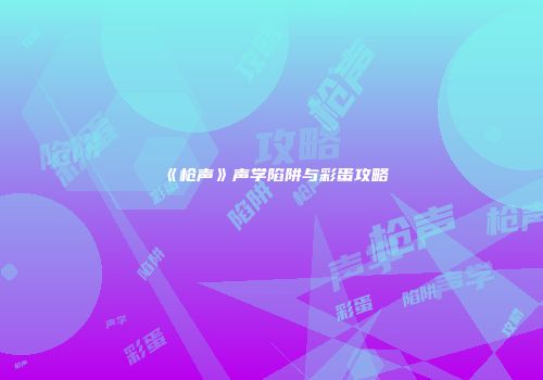 《枪声》声学陷阱与彩蛋攻略