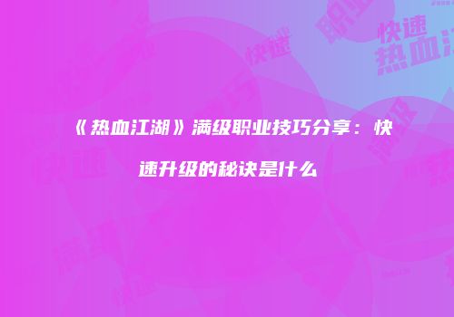 《热血江湖》满级职业技巧分享：快速升级的秘诀是什么