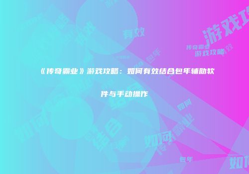 《传奇霸业》游戏攻略：如何有效结合包年辅助软件与手动操作