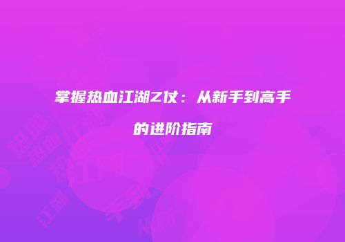 掌握热血江湖Z仗：从新手到高手的进阶指南