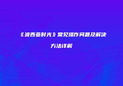 《波西亚时光》常见操作问题及解决方法详解