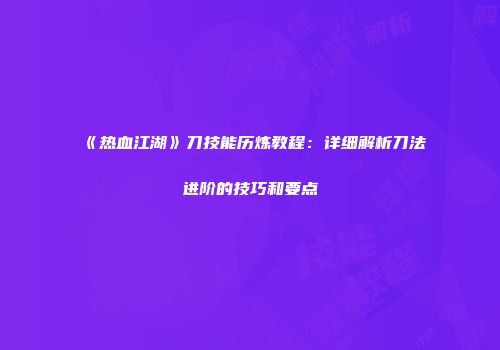 《热血江湖》刀技能历炼教程：详细解析刀法进阶的技巧和要点