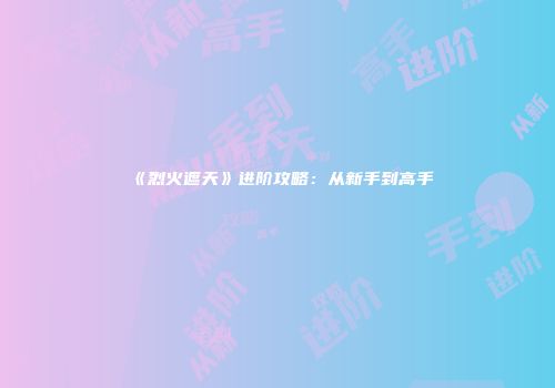 《烈火遮天》进阶攻略：从新手到高手