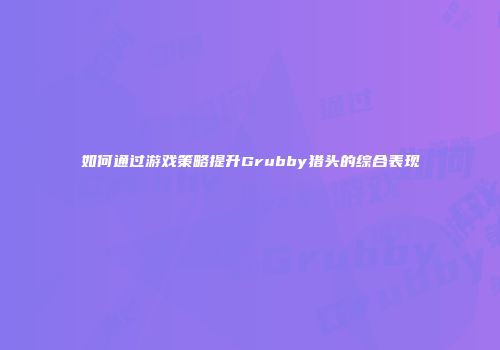 如何通过游戏策略提升Grubby猎头的综合表现